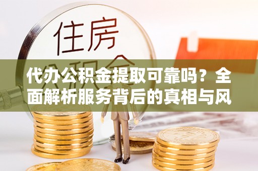 揭西代办公积金提取可靠吗？全面解析服务背后的真相与风险