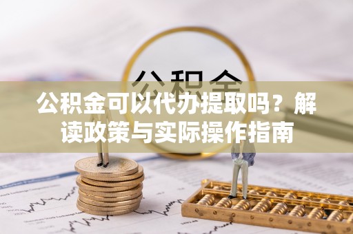 揭西公积金可以代办提取吗？解读政策与实际操作指南