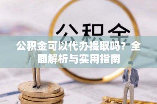 揭西公积金可以代办提取吗？全面解析与实用指南