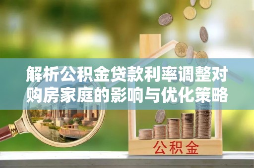 揭西解析公积金贷款利率调整对购房家庭的影响与优化策略