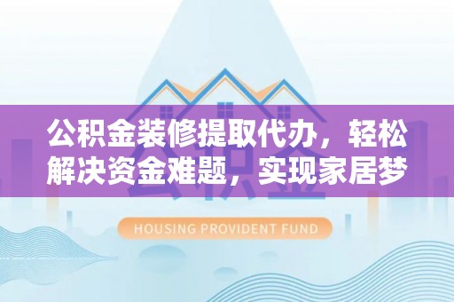 揭西公积金装修提取代办，轻松解决资金难题，实现家居梦想