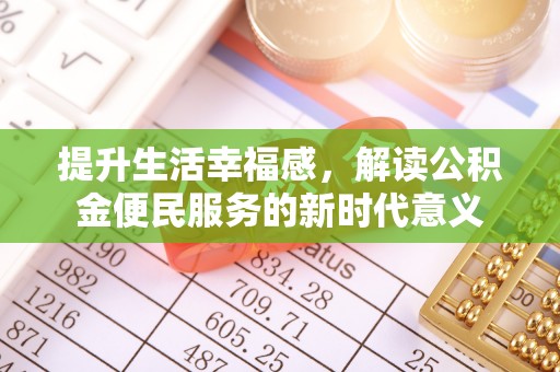 揭西提升生活幸福感，解读公积金便民服务的新时代意义