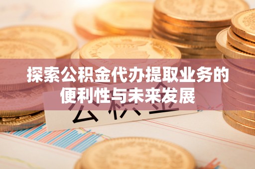 揭西探索公积金代办提取业务的便利性与未来发展