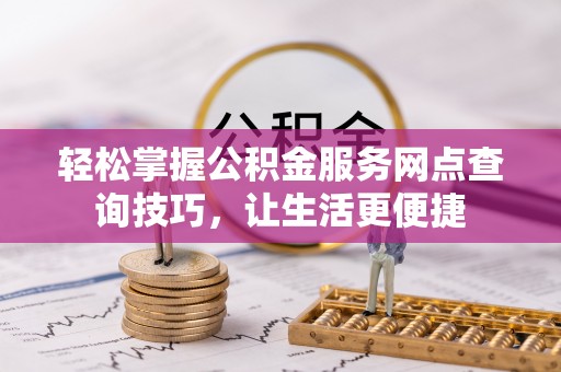揭西轻松掌握公积金服务网点查询技巧，让生活更便捷