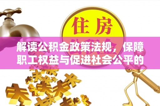 揭西解读公积金政策法规，保障职工权益与促进社会公平的关键措施