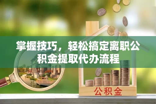 揭西掌握技巧，轻松搞定离职公积金提取代办流程