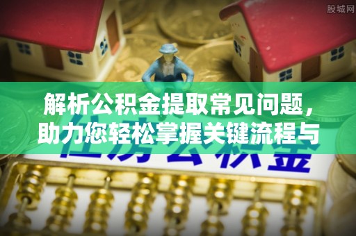 揭西解析公积金提取常见问题，助力您轻松掌握关键流程与技巧