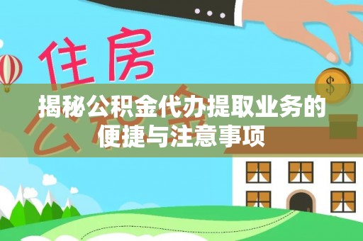 揭西揭秘公积金代办提取业务的便捷与注意事项