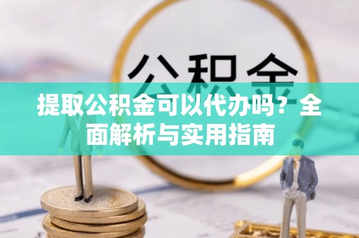 揭西提取公积金可以代办吗？全面解析与实用指南