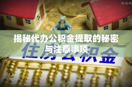 揭西揭秘代办公积金提取的秘密与注意事项