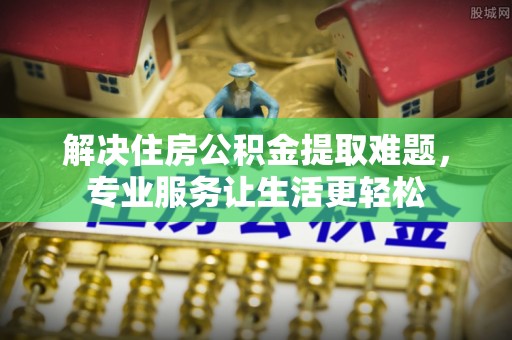 揭西解决住房公积金提取难题，专业服务让生活更轻松