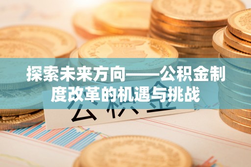 揭西探索未来方向——公积金制度改革的机遇与挑战
