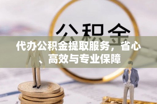 揭西代办公积金提取服务，省心、高效与专业保障