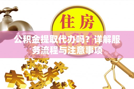 揭西公积金提取代办吗？详解服务流程与注意事项