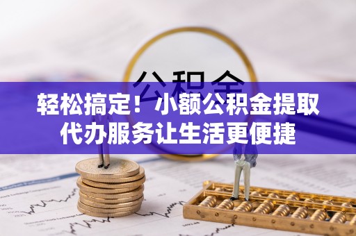 揭西轻松搞定！小额公积金提取代办服务让生活更便捷