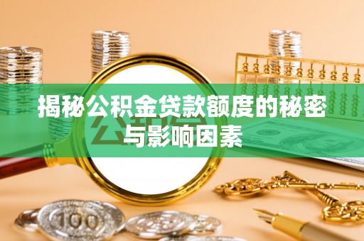 揭西揭秘公积金贷款额度的秘密与影响因素