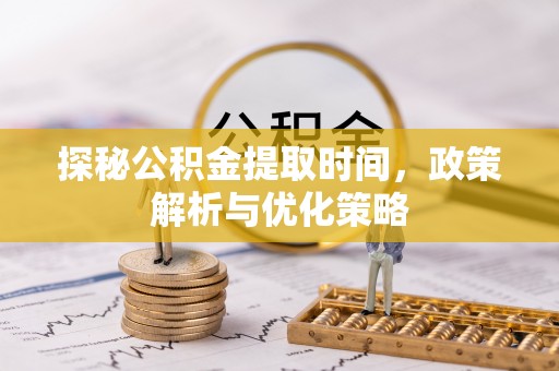 揭西探秘公积金提取时间，政策解析与优化策略