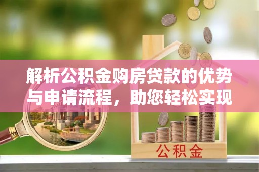 揭西解析公积金购房贷款的优势与申请流程，助您轻松实现置业梦想