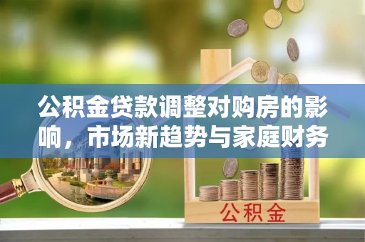 揭西公积金贷款调整对购房的影响，市场新趋势与家庭财务规划