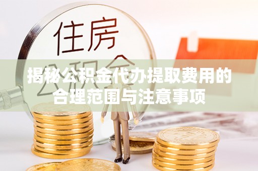 揭西揭秘公积金代办提取费用的合理范围与注意事项