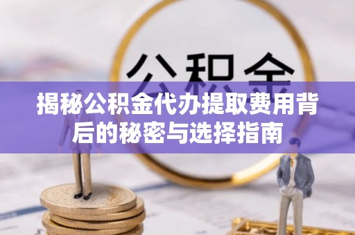 揭西揭秘公积金代办提取费用背后的秘密与选择指南