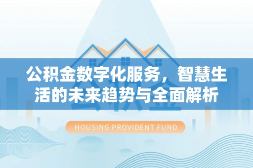 揭西公积金数字化服务，智慧生活的未来趋势与全面解析