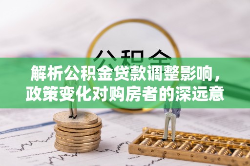 揭西解析公积金贷款调整影响，政策变化对购房者的深远意义