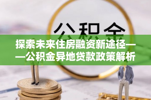 揭西探索未来住房融资新途径——公积金异地贷款政策解析与实践