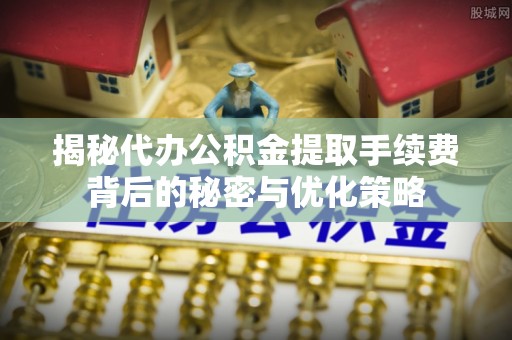 揭西揭秘代办公积金提取手续费背后的秘密与优化策略