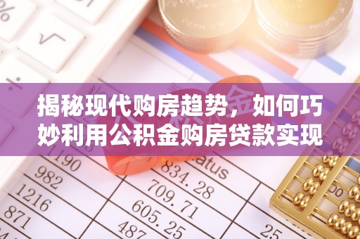 揭西揭秘现代购房趋势，如何巧妙利用公积金购房贷款实现置业梦想