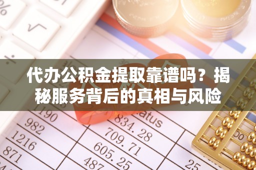 揭西代办公积金提取靠谱吗？揭秘服务背后的真相与风险