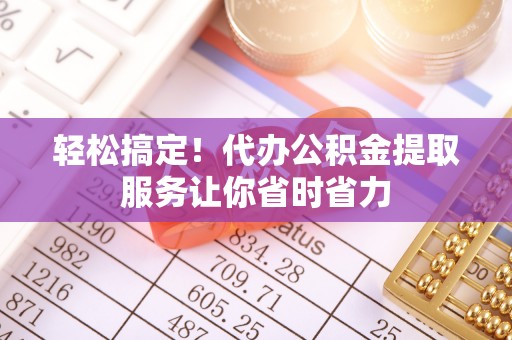 揭西轻松搞定！代办公积金提取服务让你省时省力