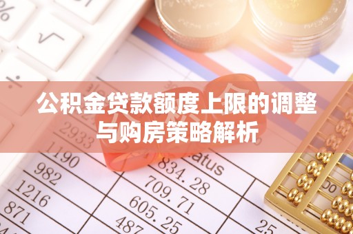 揭西公积金贷款额度上限的调整与购房策略解析