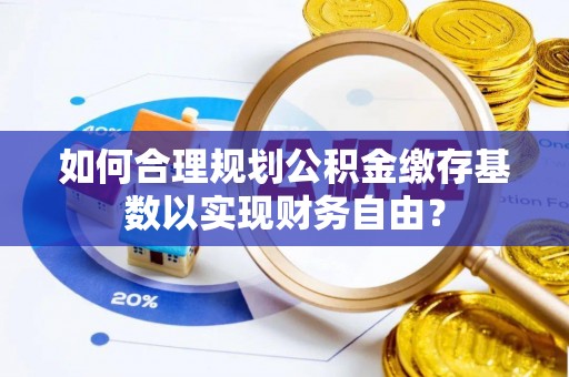 揭西如何合理规划公积金缴存基数以实现财务自由？
