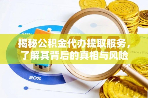 揭西揭秘公积金代办提取服务，了解其背后的真相与风险