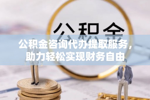 揭西公积金咨询代办提取服务，助力轻松实现财务自由