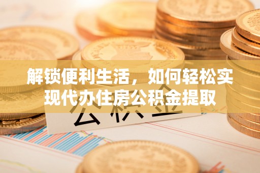 揭西解锁便利生活，如何轻松实现代办住房公积金提取