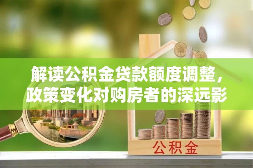 揭西解读公积金贷款额度调整，政策变化对购房者的深远影响