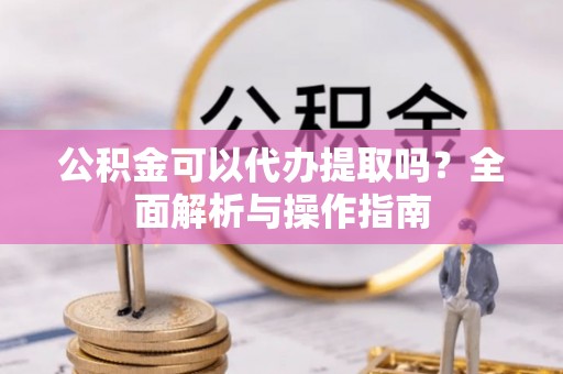 揭西公积金可以代办提取吗？全面解析与操作指南