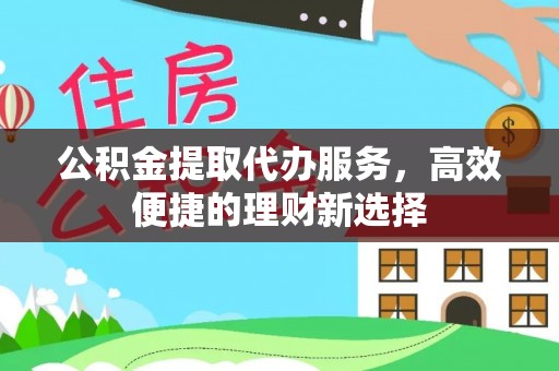 揭西公积金提取代办服务，高效便捷的理财新选择