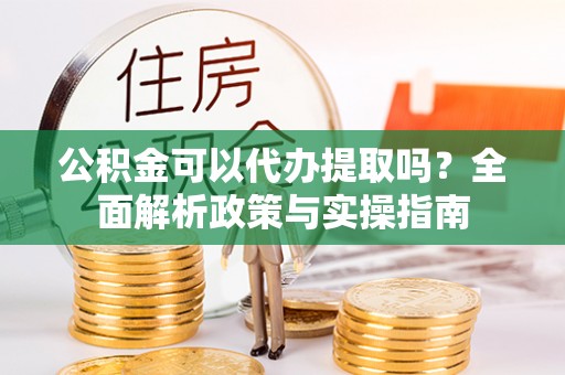 揭西公积金可以代办提取吗？全面解析政策与实操指南