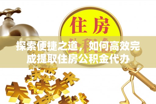 揭西探索便捷之道，如何高效完成提取住房公积金代办