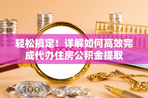 揭西轻松搞定！详解如何高效完成代办住房公积金提取