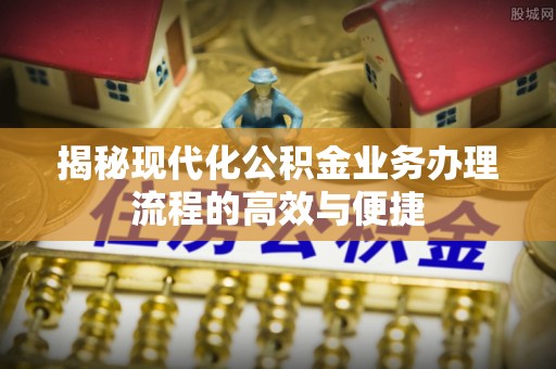 揭西揭秘现代化公积金业务办理流程的高效与便捷