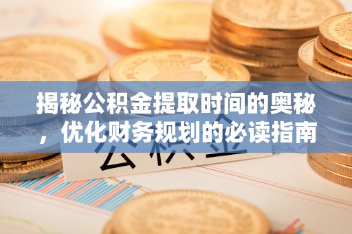 揭西揭秘公积金提取时间的奥秘，优化财务规划的必读指南