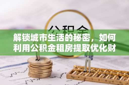 揭西解锁城市生活的秘密，如何利用公积金租房提取优化财务规划