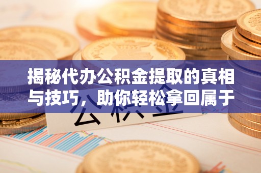 揭西揭秘代办公积金提取的真相与技巧，助你轻松拿回属于你的钱