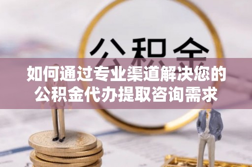 揭西如何通过专业渠道解决您的公积金代办提取咨询需求