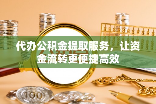 揭西代办公积金提取服务，让资金流转更便捷高效