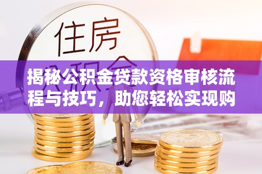 揭西揭秘公积金贷款资格审核流程与技巧，助您轻松实现购房梦想